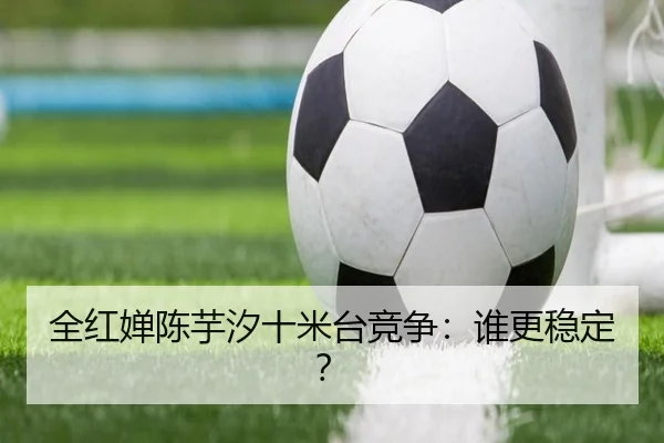全红婵陈芋汐十米台竞争：谁更稳定？