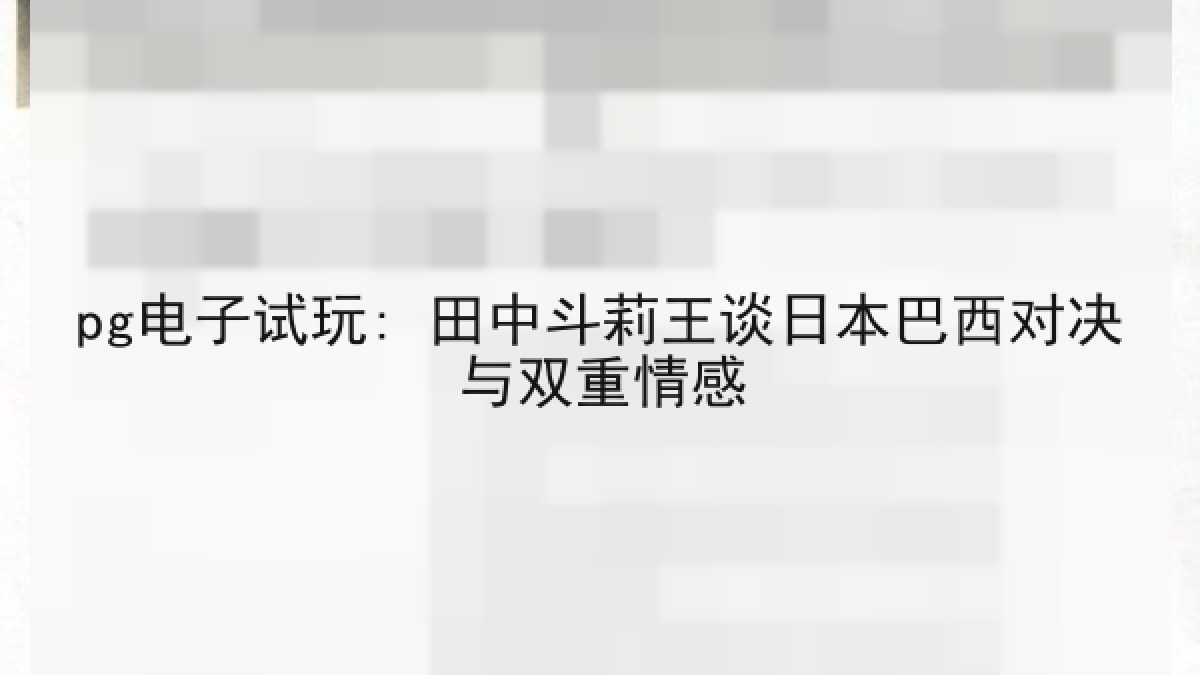 pg电子试玩: 田中斗莉王谈日本巴西对决与双重情感