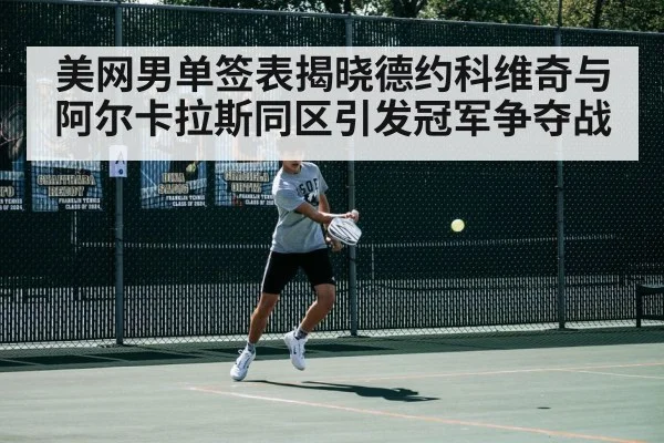 美网男单签表揭晓德约科维奇与阿尔卡拉斯同区引发冠军争夺战