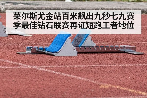 莱尔斯尤金站百米飙出九秒七九赛季最佳钻石联赛再证短跑王者地位