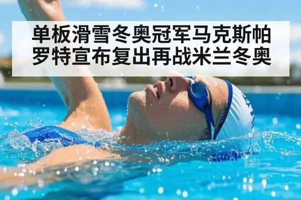 单板滑雪冬奥冠军马克斯帕罗特宣布复出再战米兰冬奥